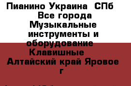 Пианино Украина. СПб. - Все города Музыкальные инструменты и оборудование » Клавишные   . Алтайский край,Яровое г.